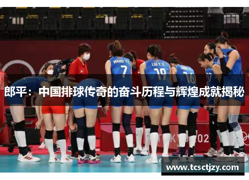 郎平：中国排球传奇的奋斗历程与辉煌成就揭秘