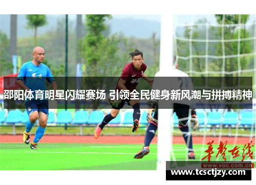 邵阳体育明星闪耀赛场 引领全民健身新风潮与拼搏精神